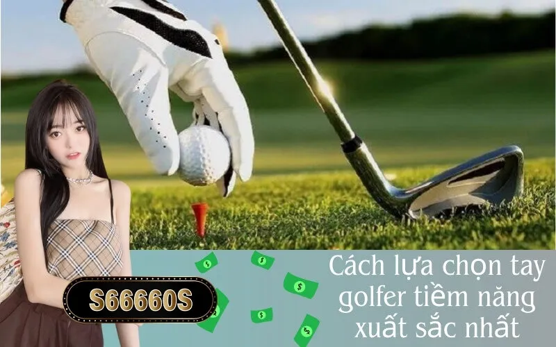 Cách lựa chọn tay golfer tiềm năng xuất sắc nhất
